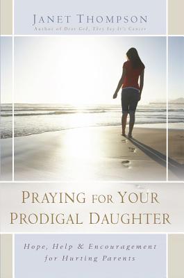 Praying for Your Prodigal Daughter: Hope, Help & Encouragement for Hurting Parents - Thompson, Janet