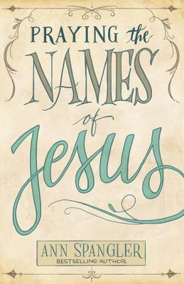 Praying the Names of Jesus: Weekly Devotions and Prayers to Draw You Closer to Christ - Spangler, Ann