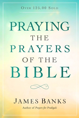 Praying the Prayers of the Bible: (A Topical Collection of Biblical Prayers to Prompt Daily Worship) - Banks, James, Dr.