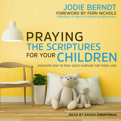 Praying the Scriptures for Your Children: Discover How to Pray God's Purpose for Their Lives - Berndt, Jodie, and Zimmerman, Sarah (Narrator), and Nichols, Fern (Foreword by)