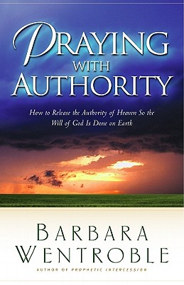 Praying with Authority: How to Release God's Authority in Order for His Will to Be Done on Earth - Wentroble, Barbara