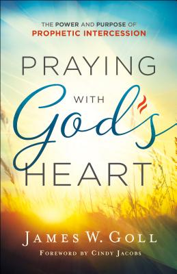 Praying with God's Heart: The Power and Purpose of Prophetic Intercession - Goll, James W, and Jacobs, Cindy (Foreword by)