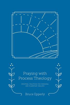 Praying with Process Theology: Spiritual Practices for Personal and Planetary Healing - Epperly, Bruce