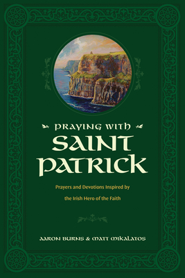 Praying with Saint Patrick: Prayers and Devotions Inspired by the Irish Hero of the Faith - Burns, Aaron, and Mikalatos, Matt