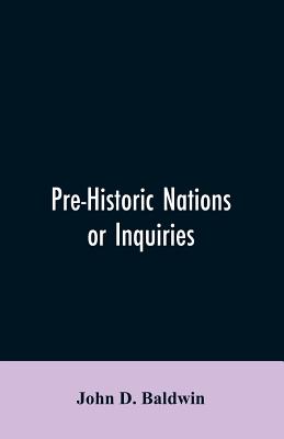 Pre-Historic Nations or Inquiries Concerning Some of the Great Peoples and Civilizations of Antiquity and their Probable Relation to a still Older Civilization of the Ethiopians or Cushites of Arabia - Baldwin, John D