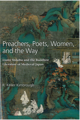 Preachers, Poets, Women, and the Way: Izumi Shikibu and the Buddhist Literature of Medieval Japan Volume 62 - Kimbrough, R Keller