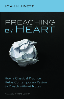 Preaching by Heart: How a Classical Practice Helps Contemporary Pastors to Preach Without Notes - Tinetti, Ryan P, and Lischer, Richard (Foreword by)