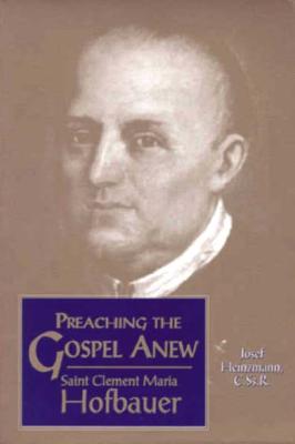Preaching the Gospel Anew: Saint Clement Maria Hofbauer - Heinzmann, Josef, and McGrade, Bernard (Translated by)