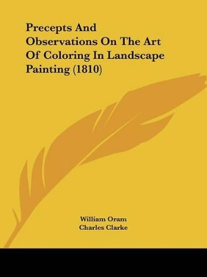 Precepts And Observations On The Art Of Coloring In Landscape Painting (1810) - Oram, William, and Clarke, Charles, PhD (Editor)