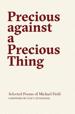Precious Against a Precious Thing: The Selected Poems of Michael Field - Field, Michael