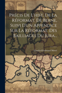 Precis de L'Hist. de La Reformat. de Berne, Suivi D'Un Appendice Sur La Reformat. Des Bailliages Du Jura...