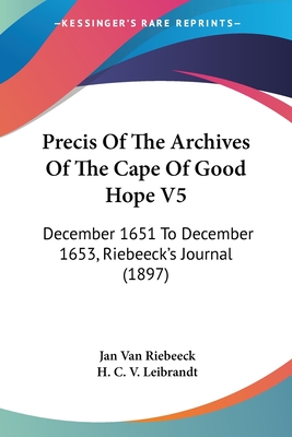 Precis Of The Archives Of The Cape Of Good Hope V5: December 1651 To December 1653, Riebeeck's Journal (1897) - Riebeeck, Jan Van, and Leibrandt, H C V