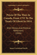 Precis Of The Wars In Canada, From 1755 To The Treaty Of Ghent In 1814: With Military And Political Reflections (1826)