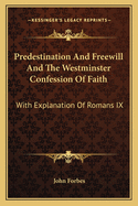 Predestination And Freewill And The Westminster Confession Of Faith: With Explanation Of Romans IX