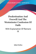 Predestination And Freewill And The Westminster Confession Of Faith: With Explanation Of Romans IX