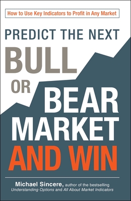 Predict the Next Bull or Bear Market and Win: How to Use Key Indicators to Profit in Any Market - Sincere, Michael