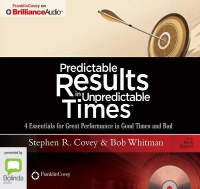 Predictable Results in Unpredictable Times: 4 Essentials for Great Performance in Good Times and Bad - Covey, Stephen R. (Read by), and Whitman, Bob