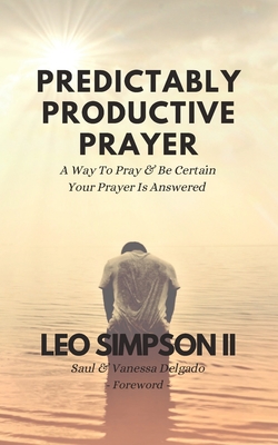 Predictably Productive Prayer: A Way To Pray & Be Certain Your Prayer Is Answered - Delgado, Saul & Vanessa (Foreword by), and Simpson, Leo, II