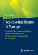 Predictive Intelligence F?r Manager: Der Einfache Weg Zur Datengetriebenen Unternehmensf?hrung - Mit Self-Assessment, Vorgehensmodell Und Fallstudien