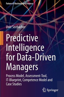 Predictive Intelligence for Data-Driven Managers: Process Model, Assessment-Tool, It-Blueprint, Competence Model and Case Studies - Seebacher, Uwe