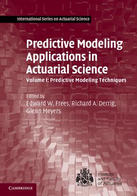 Predictive Modeling Applications in Actuarial Science: Volume 1, Predictive Modeling Techniques - Frees, Edward W. (Editor), and Derrig, Richard A. (Editor), and Meyers, Glenn (Editor)