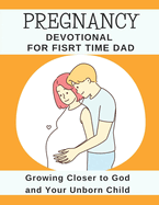 Pregnancy Devotional For First Time Dad: Growing Closer to God and Your Unborn Child