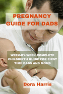 Pregnancy Guide for Dads: Week-By-Week Complete Child Birth Guide for First Time Dads and Moms