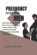 Pregnancy Guide for Men: The Ultimate Guide For Firstly-Time Dad To Be A Lovely And Caring Husband Through Conception And After Childbirth.