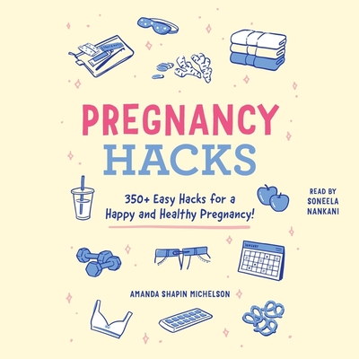 Pregnancy Hacks: 350+ Easy Hacks for a Happy and Healthy Pregnancy! - Nankani, Soneela (Read by), and Michelson, Amanda Shapin