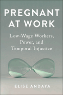 Pregnant at Work: Low-Wage Workers, Power, and Temporal Injustice