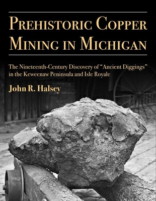 Prehistoric Copper Mining in Michigan: The Nineteenth-Century Discovery of "Ancient Diggings" in the Keweenaw Peninsula and Isle Royale Volume 99 - Halsey, John R