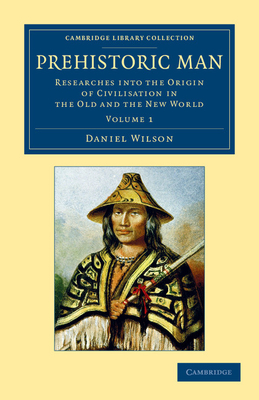 Prehistoric Man: Researches into the Origin of Civilisation in the Old and the New World - Wilson, Daniel
