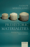 Prehistoric Materialities: Becoming Material in Prehistoric Britain and Ireland
