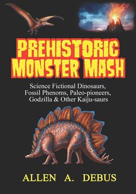 Prehistoric Monster Mash: Science Fictional Dinosaurs, Fossil Phenoms, Paleo-pioneers, Godzilla & Other Kaiju-saurs - Debus, Allen a