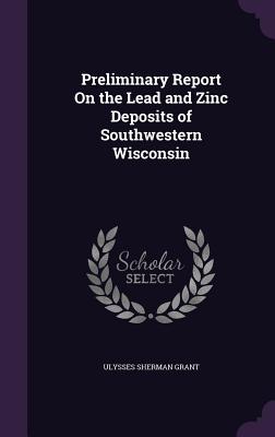 Preliminary Report On the Lead and Zinc Deposits of Southwestern Wisconsin - Grant, Ulysses Sherman