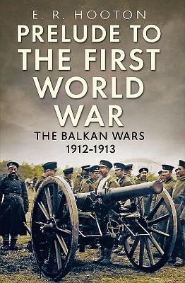 Prelude to the First World War: The Balkan  Wars 1912-1913 - Hooton, E. R.