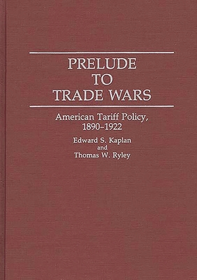 Prelude to Trade Wars: American Tariff Policy, 1890-1922 - Kaplan, Edward S, and Ryley, Thomas W