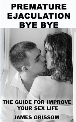 Premature Ejaculation Bye Bye: A guide step by step to improve your sex life - Grissom, James