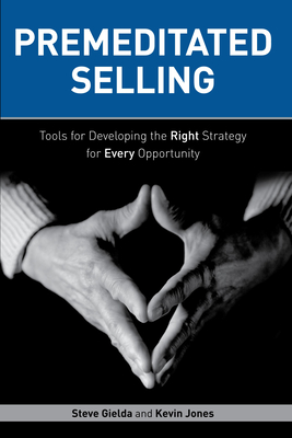 Premeditated Selling: Tools for Developing the Right Strategy for Every Opportunity - Gielda, Steve, and Jones, Kevin, Dr.