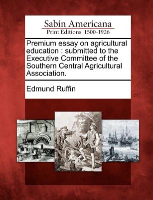 Premium Essay on Agricultural Education: Submitted to the Executive Committee of the Southern Central Agricultural Association. - Ruffin, Edmund