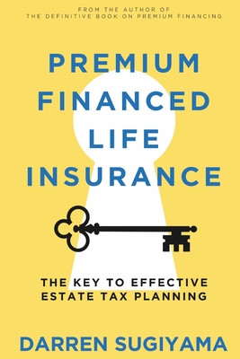 Premium Financed Life Insurance: The Key To Effective Estate Tax Planning - Sugiyama, Darren