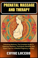 Prenatal Massage and Therapy: Unlocking Wellness, The Complete Guide To Expectant Mothers, Techniques, Benefits, And Expert Tips For A Blissful Pregnancy Journey