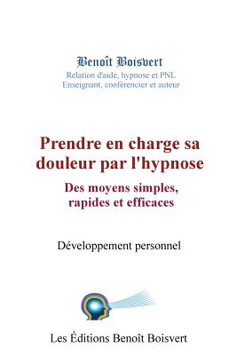 Prendre En Charge Sa Douleur Par L'Hypnose: Des Moyens Simples, Rapides Et Effica: Des Moyens Simples, Rapides Et Efficaces - Boisvert, Benoit