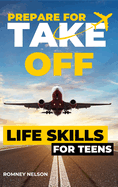 Prepare For Take Off - Life Skills for Teens: The Complete Teenagers Guide to Practical Skills for Life After High School and Beyond Travel, Budgeting & Money, Housing & Accommodation, Cooking, Home Maintenance and Much More!