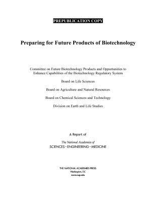 Preparing for Future Products of Biotechnology - National Academies of Sciences, Engineering, and Medicine, and Division on Earth and Life Sciences, and Board on Chemical...