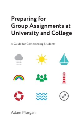 Preparing for Group Assignments at University and College: A Guide for Commencing Students - Morgan, Adam