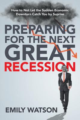 Preparing for the Next Great Recession: How to Not Let the Sudden Economic Downturn Catch You by Suprise - Watson, Emily