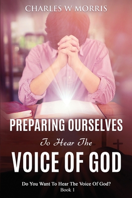 Preparing Ourselves to Hear the Voice of God: Do You Want To Hear The Voice Of God? Book 1 - Morris, Charles W