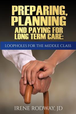 Preparing, Planning and Paying for Long Term Care: Loopholes for the Middle Class - Rodway, Irene