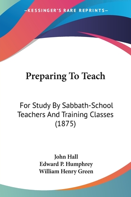 Preparing To Teach: For Study By Sabbath-School Teachers And Training Classes (1875) - Hall, John, and Humphrey, Edward P, and Green, William Henry